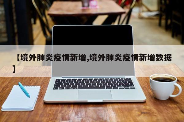 【境外肺炎疫情新增,境外肺炎疫情新增数据】