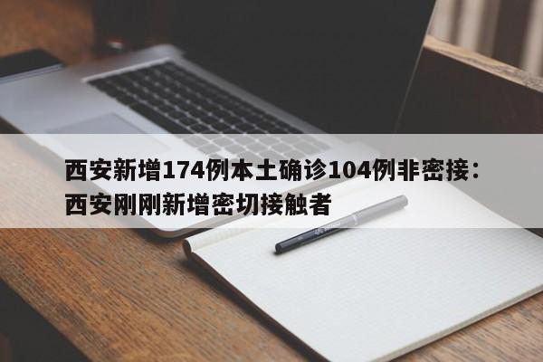 西安新增174例本土确诊104例非密接:西安刚刚新增密切接触者