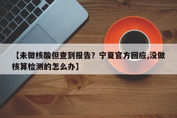 【未做核酸但查到报告？宁夏官方回应,没做核算检测的怎么办】