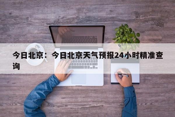 今日北京：今日北京天气预报24小时精准查询