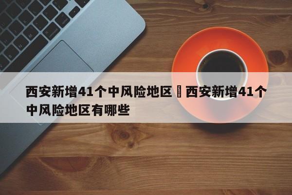 西安新增41个中风险地区›西安新增41个中风险地区有哪些