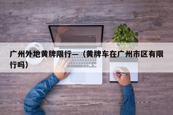 广州外地黄牌限行—（黄牌车在广州市区有限行吗）