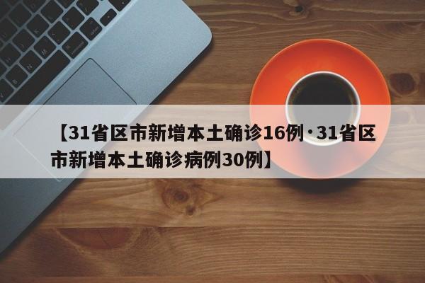 【31省区市新增本土确诊16例·31省区市新增本土确诊病例30例】
