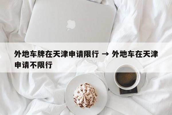 外地车牌在天津申请限行 → 外地车在天津申请不限行