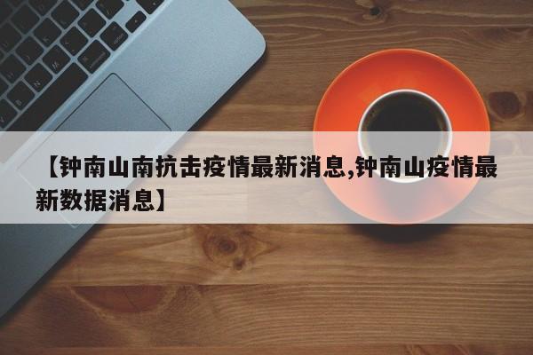 【钟南山南抗击疫情最新消息,钟南山疫情最新数据消息】