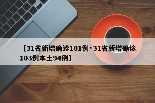 【31省新增确诊101例·31省新增确诊103例本土94例】