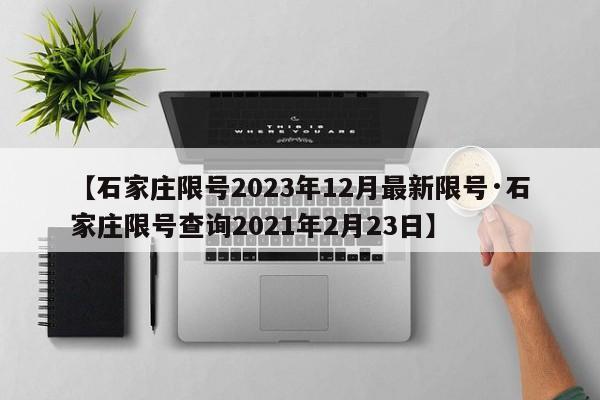 【石家庄限号2023年12月最新限号·石家庄限号查询2021年2月23日】