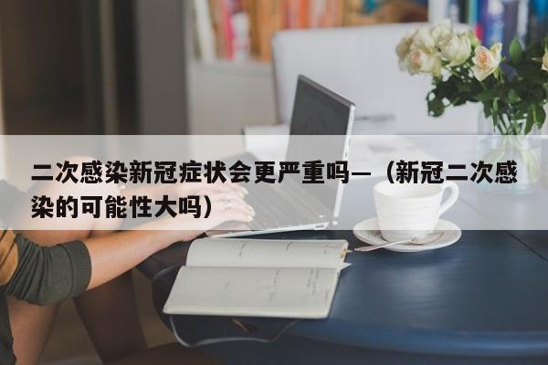 二次感染新冠症状会更严重吗—（新冠二次感染的可能性大吗）