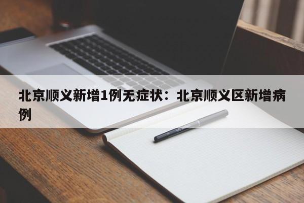 北京顺义新增1例无症状：北京顺义区新增病例
