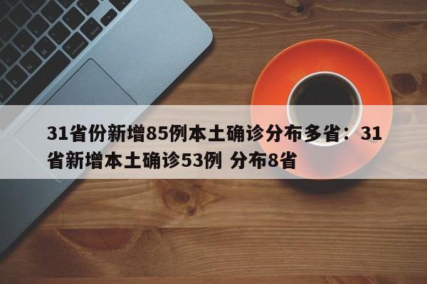 31省份新增85例本土确诊分布多省：31省新增本土确诊53例 分布8省