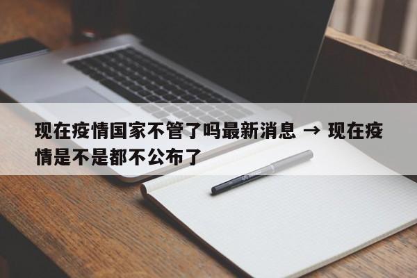 现在疫情国家不管了吗最新消息 → 现在疫情是不是都不公布了