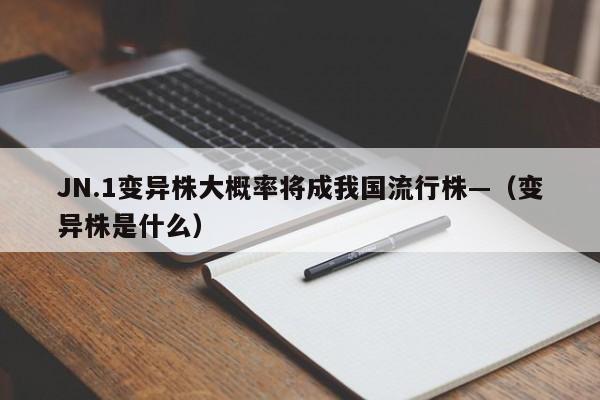 JN.1变异株大概率将成我国流行株—（变异株是什么）