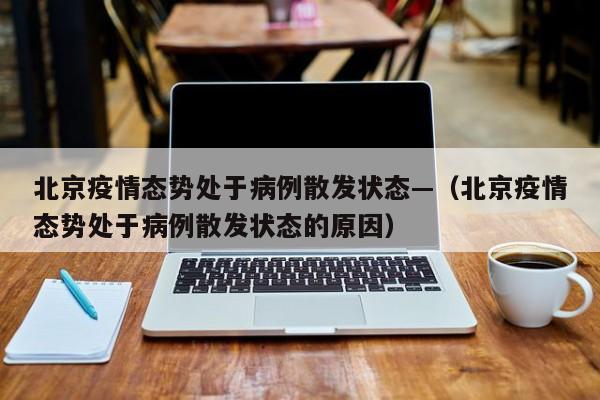 北京疫情态势处于病例散发状态—（北京疫情态势处于病例散发状态的原因）