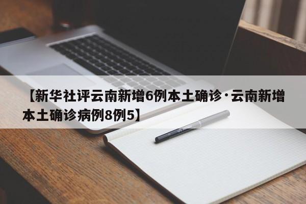 【新华社评云南新增6例本土确诊·云南新增本土确诊病例8例5】