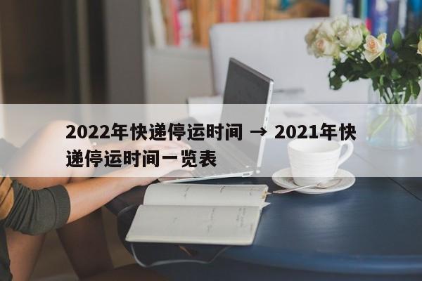 2022年快递停运时间 → 2021年快递停运时间一览表