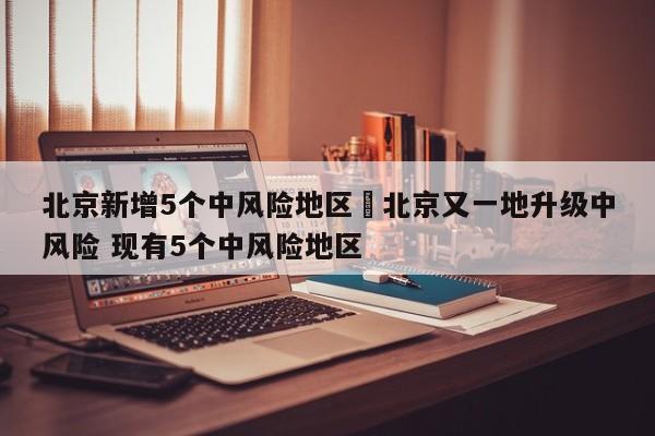 北京新增5个中风险地区›北京又一地升级中风险 现有5个中风险地区