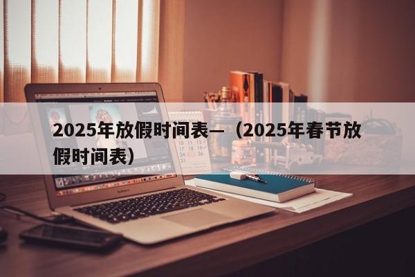 2025年放假时间表—（2025年春节放假时间表）