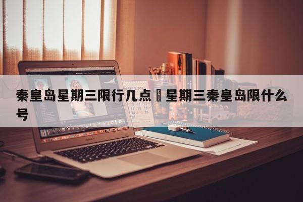 秦皇岛星期三限行几点›星期三秦皇岛限什么号