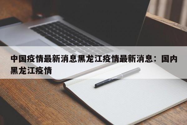 中国疫情最新消息黑龙江疫情最新消息：国内黑龙江疫情