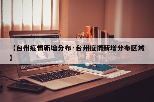 【台州疫情新增分布·台州疫情新增分布区域】