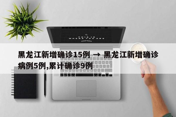 黑龙江新增确诊15例 → 黑龙江新增确诊病例5例,累计确诊9例