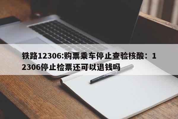 铁路12306:购票乘车停止查验核酸：12306停止检票还可以退钱吗