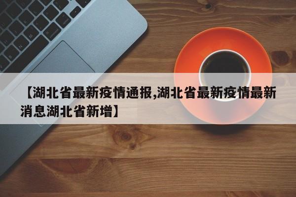 【湖北省最新疫情通报,湖北省最新疫情最新消息湖北省新增】