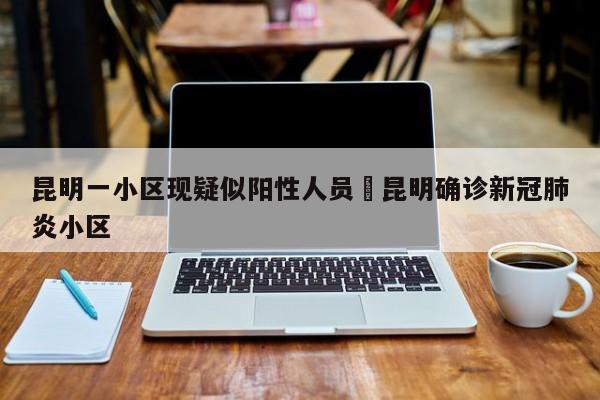 昆明一小区现疑似阳性人员›昆明确诊新冠肺炎小区
