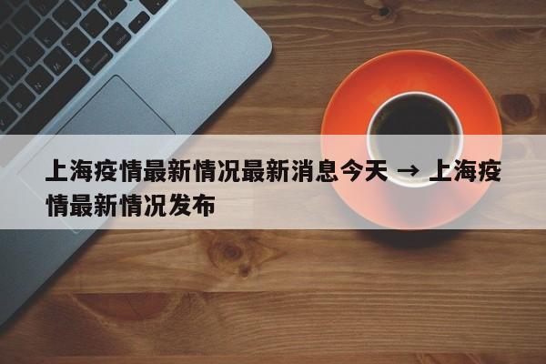 上海疫情最新情况最新消息今天 → 上海疫情最新情况发布