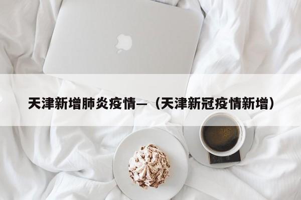 天津新增肺炎疫情—（天津新冠疫情新增）