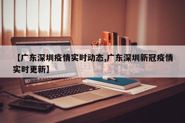 【广东深圳疫情实时动态,广东深圳新冠疫情实时更新】