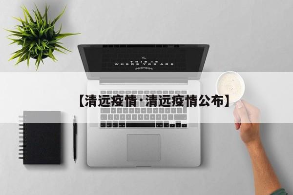 【清远疫情·清远疫情公布】