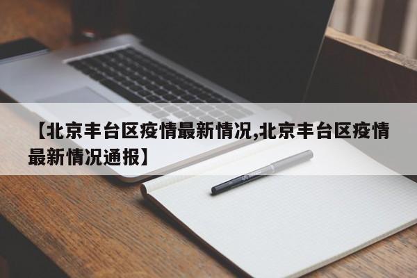 【北京丰台区疫情最新情况,北京丰台区疫情最新情况通报】
