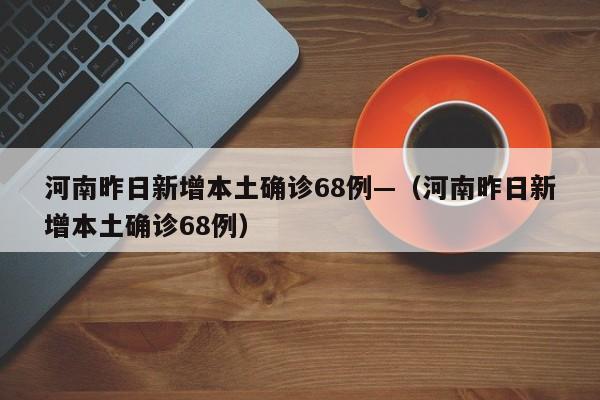 河南昨日新增本土确诊68例—（河南昨日新增本土确诊68例）