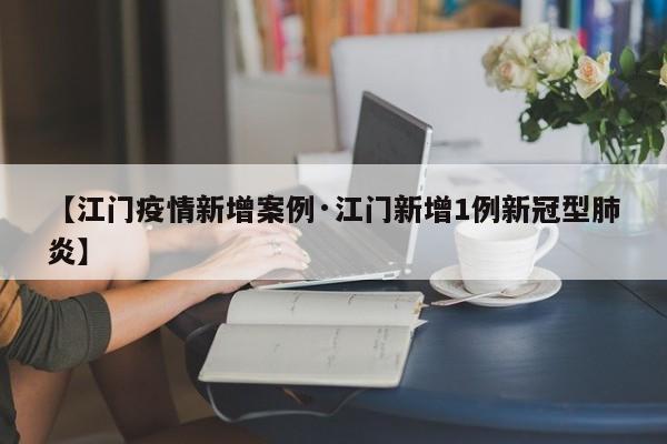 【江门疫情新增案例·江门新增1例新冠型肺炎】