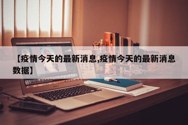 【疫情今天的最新消息,疫情今天的最新消息数据】