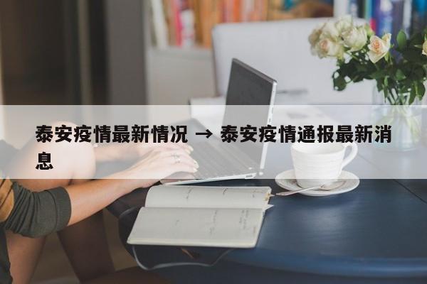 泰安疫情最新情况 → 泰安疫情通报最新消息