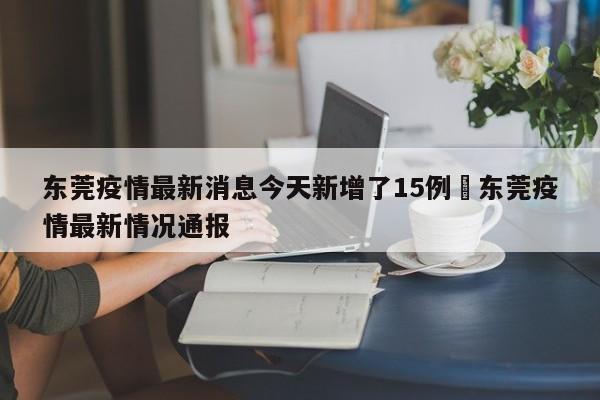 东莞疫情最新消息今天新增了15例›东莞疫情最新情况通报