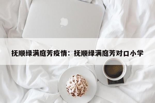 抚顺绿满庭芳疫情：抚顺绿满庭芳对口小学