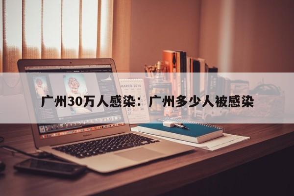 广州30万人感染：广州多少人被感染