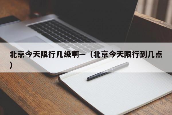 北京今天限行几级啊—（北京今天限行到几点）