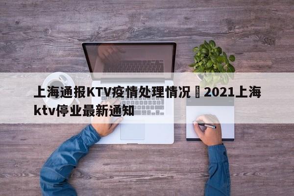 上海通报KTV疫情处理情况›2021上海ktv停业最新通知