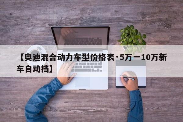 【奥迪混合动力车型价格表·5万一10万新车自动挡】