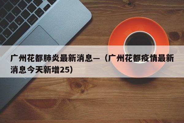 广州花都肺炎最新消息—（广州花都疫情最新消息今天新增25）