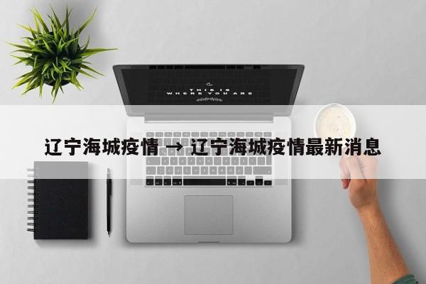 辽宁海城疫情 → 辽宁海城疫情最新消息