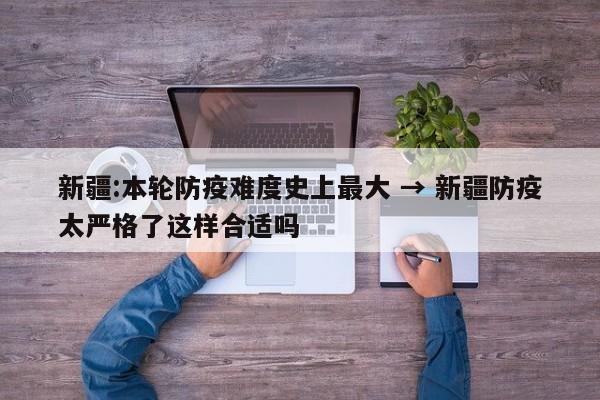 新疆:本轮防疫难度史上最大 → 新疆防疫太严格了这样合适吗