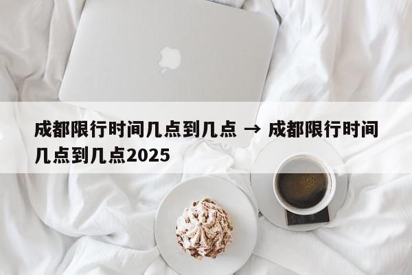 成都限行时间几点到几点 → 成都限行时间几点到几点2025