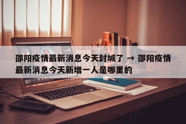 邵阳疫情最新消息今天封城了 → 邵阳疫情最新消息今天新增一人是哪里的