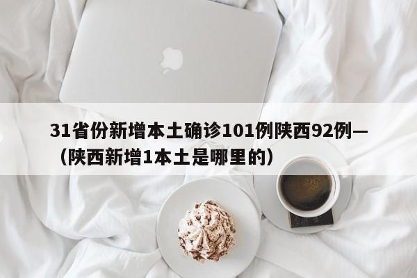 31省份新增本土确诊101例陕西92例—（陕西新增1本土是哪里的）
