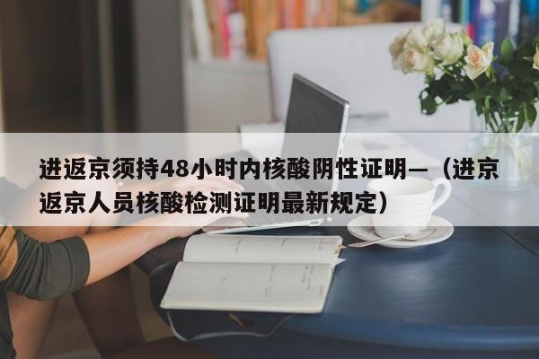 进返京须持48小时内核酸阴性证明—（进京返京人员核酸检测证明最新规定）